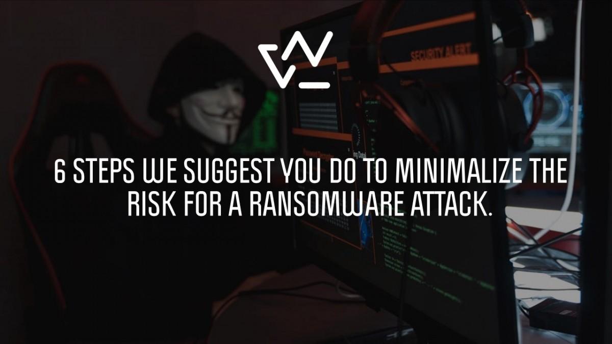 6 STEPS WE SUGGEST YOU DO TO MINIMALIZE THE RISK FOR A RANSOMWARE ATTACK.